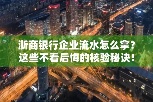 浙商银行企业流水怎么拿?这些不看后悔的核验秘诀!