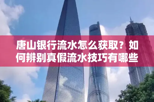 唐山银行流水怎么获取?如何辨别真假流水技巧有哪些?