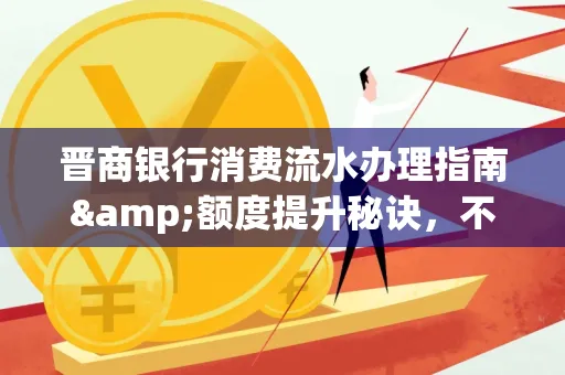 晋商银行消费流水办理指南&额度提升秘诀,不懂这些你可能吃大亏!