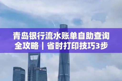 青岛银行流水账单自助查询全攻略|省时打印技巧3步搞定