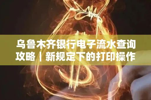 乌鲁木齐银行电子流水查询攻略|新规定下的打印操作全解密