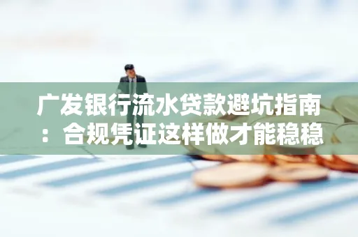 广发银行流水贷款避坑指南:合规凭证这样做才能稳稳过审