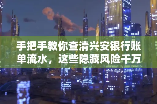 手把手教你查清兴安银行账单流水,这些隐藏风险千万注意!