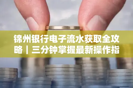 锦州银行电子流水获取全攻略|三分钟掌握最新操作指南