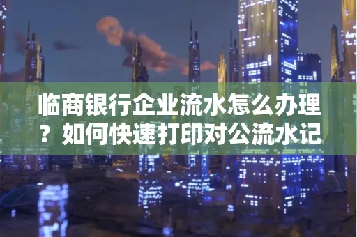 临商银行企业流水怎么办理？如何快速打印对公流水记录？一站式指南