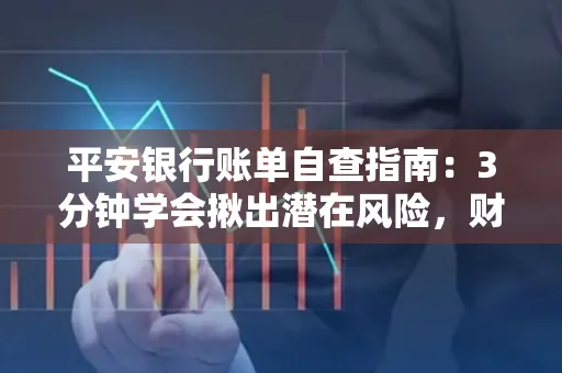 平安银行账单自查指南:3分钟学会揪出潜在风险,财迷必看