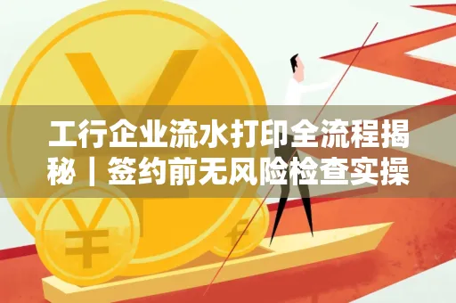 工行企业流水打印全流程揭秘|签约前无风险检查实操指南