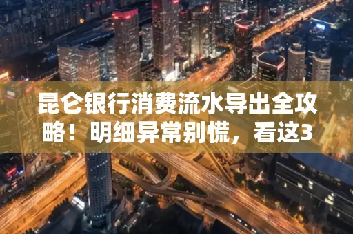 昆仑银行消费流水导出全攻略!明细异常别慌,看这3步完美解决