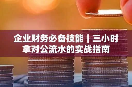 企业财务必备技能|三小时拿对公流水的实战指南
