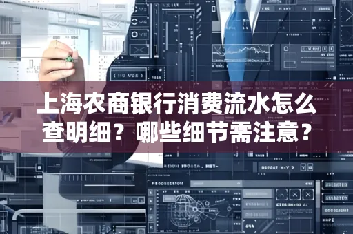 上海农商银行消费流水怎么查明细?哪些细节需注意?