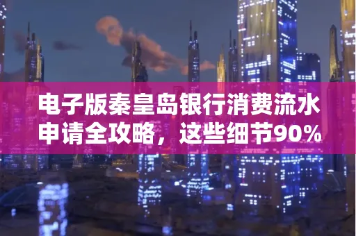 电子版秦皇岛银行消费流水申请全攻略,这些细节90%的人都忽略过