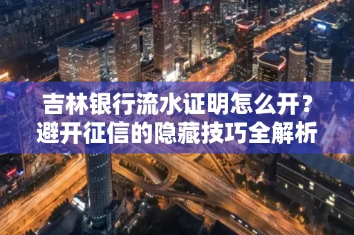 吉林银行流水证明怎么开?避开征信的隐藏技巧全解析