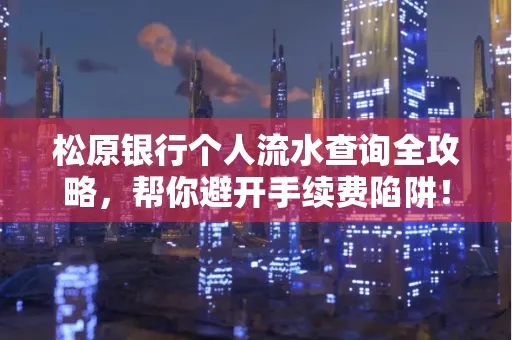 松原银行个人流水查询全攻略,帮你避开手续费陷阱!