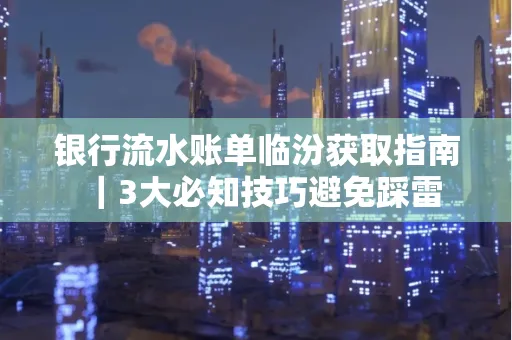 银行流水账单临汾获取指南|3大必知技巧避免踩雷