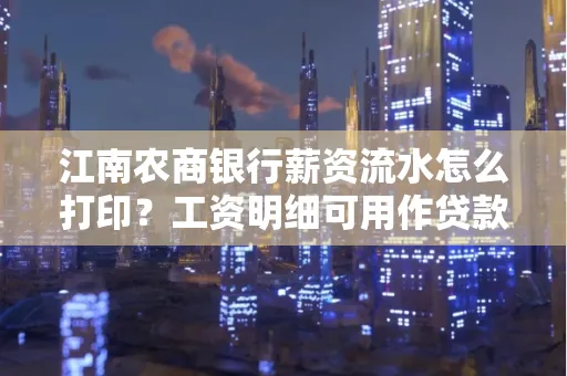 江南农商银行薪资流水怎么打印?工资明细可用作贷款证明吗?