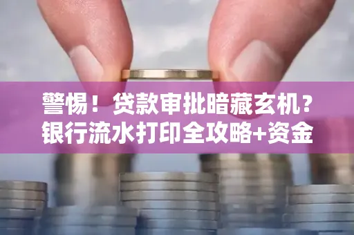 警惕！贷款审批暗藏玄机？银行流水打印全攻略+资金用途审查真相大揭秘
