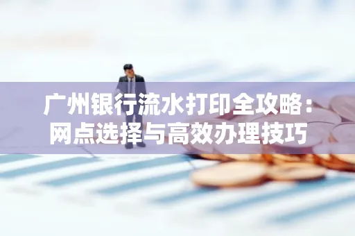 广州银行流水打印全攻略:网点选择与高效办理技巧
