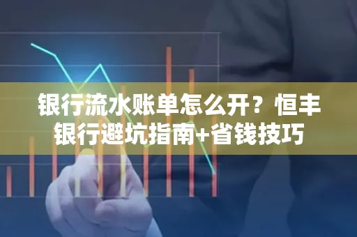 银行流水账单怎么开?恒丰银行避坑指南+省钱技巧