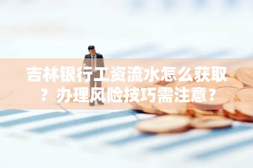 吉林银行工资流水怎么获取?办理风险技巧需注意?