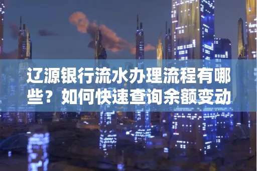 辽源银行流水办理流程有哪些?如何快速查询余额变动?