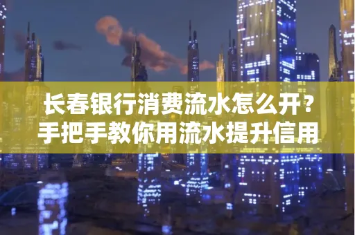 长春银行消费流水怎么开?手把手教你用流水提升信用