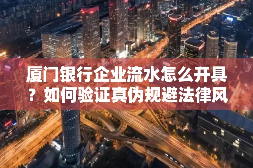 厦门银行企业流水怎么开具?如何验证真伪规避法律风险?