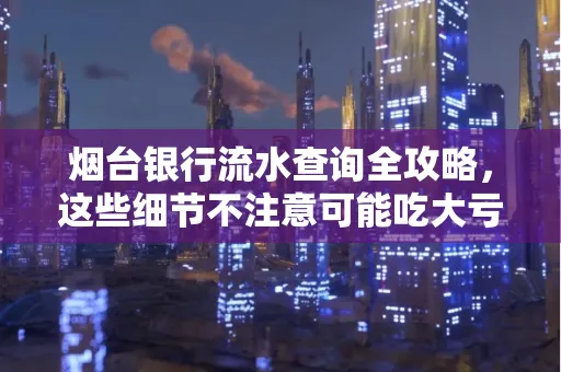 烟台银行流水查询全攻略,这些细节不注意可能吃大亏