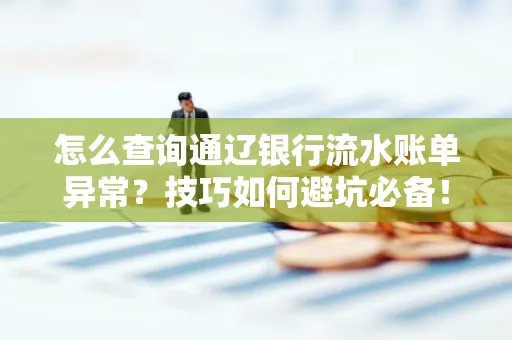 怎么查询通辽银行流水账单异常?技巧如何避坑必备!