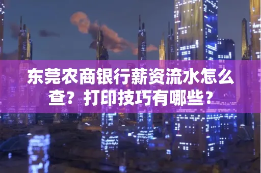 东莞农商银行薪资流水怎么查?打印技巧有哪些?