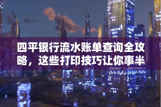 四平银行流水账单查询全攻略,这些打印技巧让你事半功倍