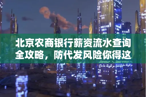 北京农商银行薪资流水查询全攻略,防代发风险你得这样做