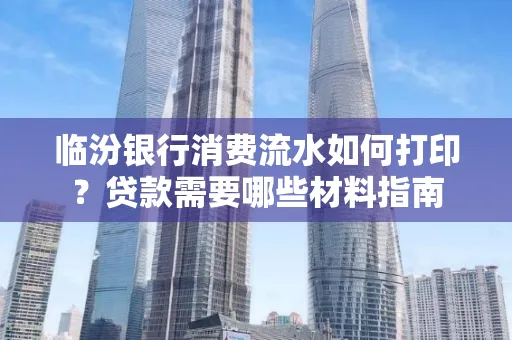 临汾银行消费流水如何打印?贷款需要哪些材料指南