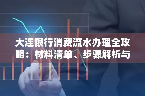 大连银行消费流水办理全攻略:材料清单、步骤解析与避坑指南