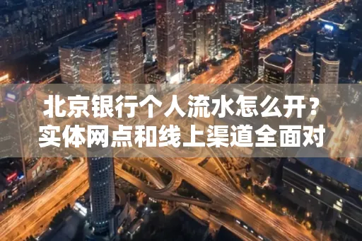 北京银行个人流水怎么开?实体网点和线上渠道全面对比,这些坑千万别踩