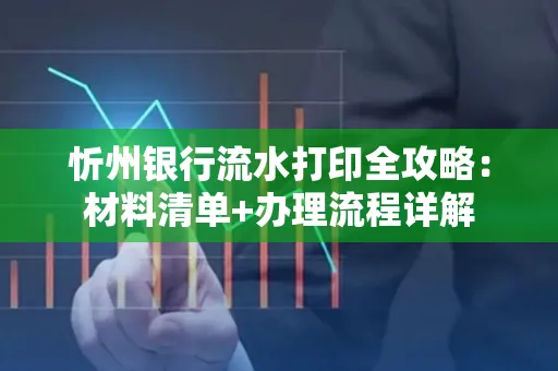 忻州银行流水打印全攻略:材料清单+办理流程详解