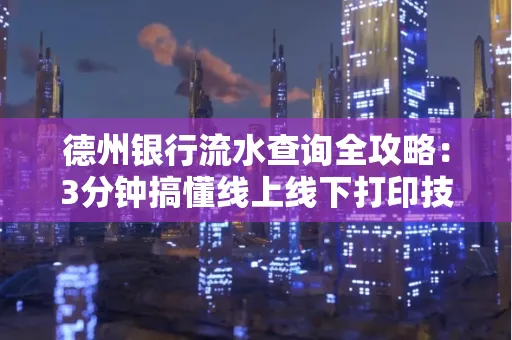 德州银行流水查询全攻略:3分钟搞懂线上线下打印技巧