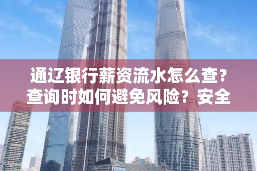 通辽银行薪资流水怎么查?查询时如何避免风险?安全方法揭秘!