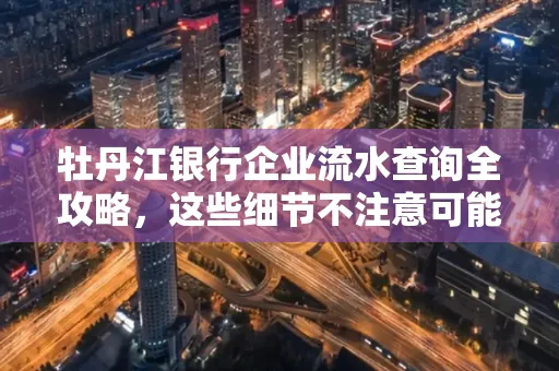 牡丹江银行企业流水查询全攻略,这些细节不注意可能吃大亏