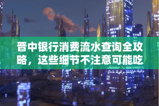 晋中银行消费流水查询全攻略,这些细节不注意可能吃大亏
