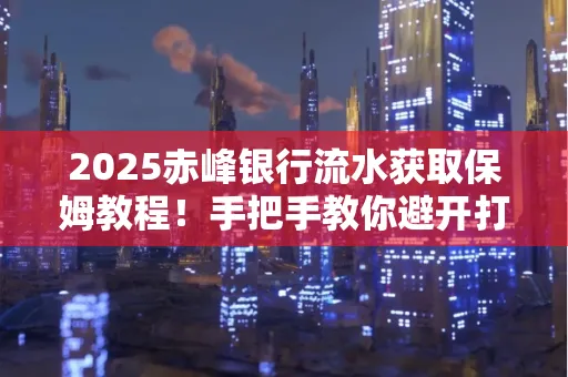 2025赤峰银行流水获取保姆教程!手把手教你避开打印雷区
