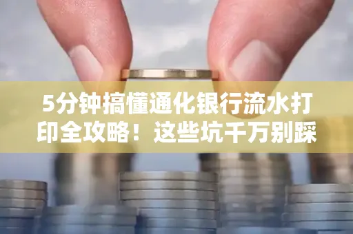 5分钟搞懂通化银行流水打印全攻略!这些坑千万别踩