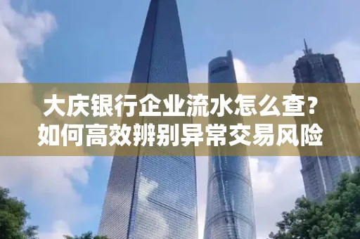 大庆银行企业流水怎么查?如何高效辨别异常交易风险?