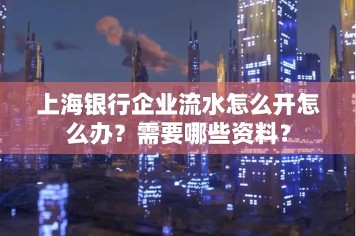上海银行企业流水怎么开怎么办?需要哪些资料?