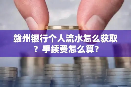 赣州银行个人流水怎么获取?手续费怎么算?