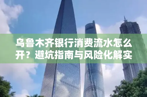 乌鲁木齐银行消费流水怎么开?避坑指南与风险化解实操