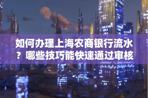 如何办理上海农商银行流水?哪些技巧能快速通过审核?