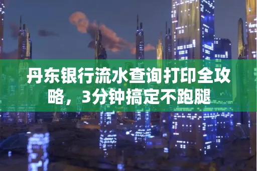 丹东银行流水查询打印全攻略,3分钟搞定不跑腿