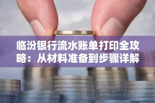 临汾银行流水账单打印全攻略:从材料准备到步骤详解