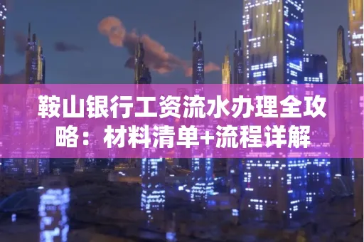 鞍山银行工资流水办理全攻略:材料清单+流程详解