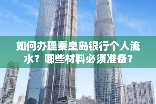 如何办理秦皇岛银行个人流水?哪些材料必须准备?